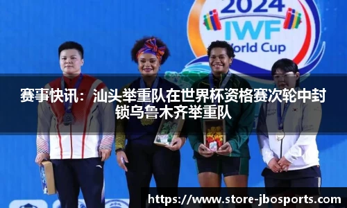 赛事快讯：汕头举重队在世界杯资格赛次轮中封锁乌鲁木齐举重队
