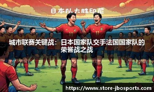 城市联赛关键战：日本国家队交手法国国家队的荣誉战之战