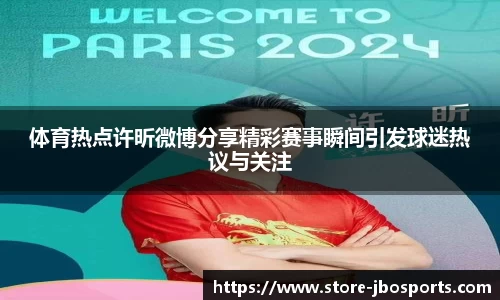 体育热点许昕微博分享精彩赛事瞬间引发球迷热议与关注