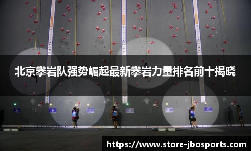 北京攀岩队强势崛起最新攀岩力量排名前十揭晓