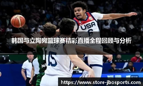 韩国与立陶宛篮球赛精彩直播全程回顾与分析